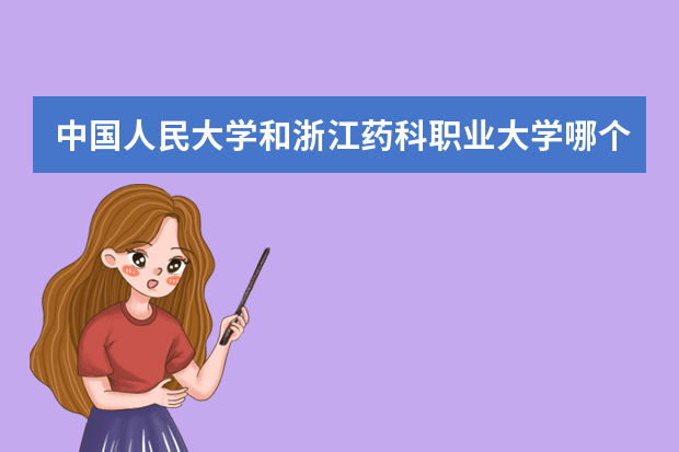 中国人民大学和浙江药科职业大学哪个好 录取分数线比较对比